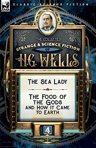 The Collected Strange & Science Fiction of H. G. Wells: Volume 4-The Sea Lady & The Food of the Gods and How it Came to Earth The Collected Strange & Science Fiction of H. G. Wells: Volume 4-The Sea Lady & The Food of the Gods and How it Came to Earth