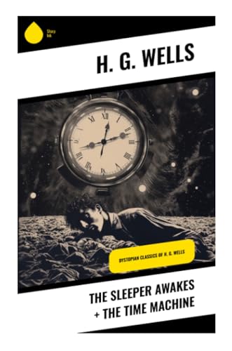 The Sleeper Awakes + The Time Machine: Dystopian Classics of H. G. Wells