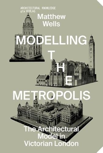 Modelling the Metropolis: The Architectural Model in Victorian London (Architektonisches Wissen) von gta Verlag