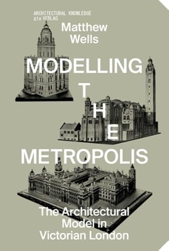 Modelling the Metropolis: The Architectural Model in Victorian London (Architektonisches Wissen)