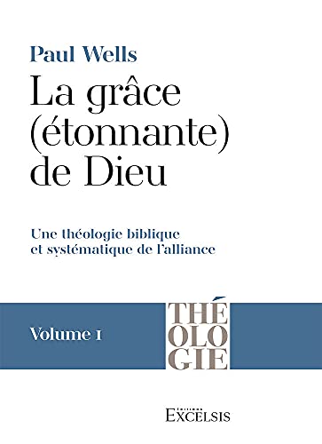 La grâce (étonnante) de Dieu. Volume 1: Une théologie biblique et systématique de l’alliance