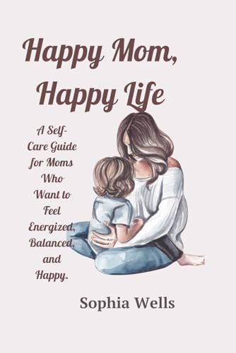 Happy Mom, Happy Life: A Self-Care Guide for Moms Who Want to Feel Energized, Balanced, and Happy.: "Practical Strategies and Daily Routines to Help ... Energy, and Cultivate Joy in Motherhood" von Independently published