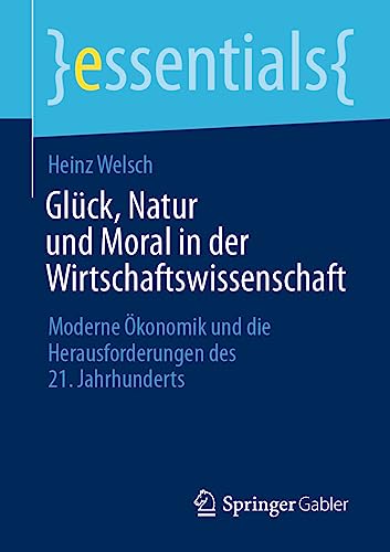 Glück, Natur und Moral in der Wirtschaftswissenschaft: Moderne Ökonomik und die Herausforderungen des 21. Jahrhunderts (essentials) von Springer Gabler