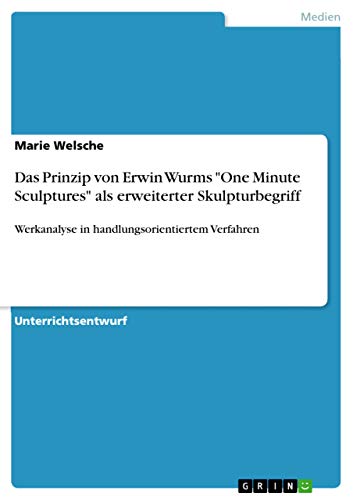Das Prinzip von Erwin Wurms "One Minute Sculptures" als erweiterter Skulpturbegriff: Werkanalyse in handlungsorientiertem Verfahren Das Prinzip von Erwin Wurms "One Minute Sculptures" als erweiterter Skulpturbegriff: Werkanalyse in handlungsorientiertem Verfahren