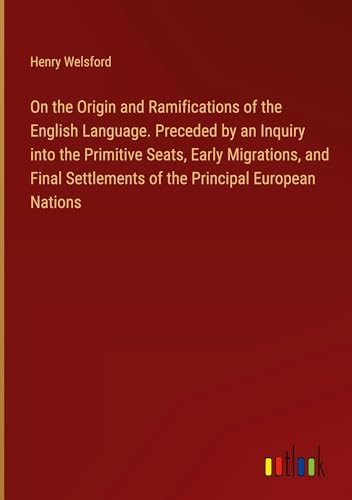 On the Origin and Ramifications of the English Language. Preceded by an Inquiry into the Primitive Seats, Early Migrations, and Final Settlements of the Principal European Nations von Outlook Verlag