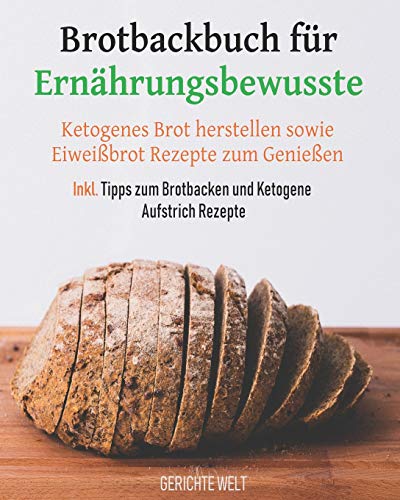 Brotbackbuch für Ernährungsbewusste: Ketogenes Brot herstellen sowie Eiweißbrot Rezepte zum Genießen inkl. Tipps zum Brotbacken und Ketogene Aufstrich Rezepte