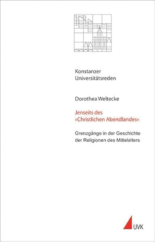 Jenseits des »Christlichen Abendlandes«: Grenzgänge in der Geschichte der Religionen des Mittelalters (Konstanzer Universitätsreden) von Uvk