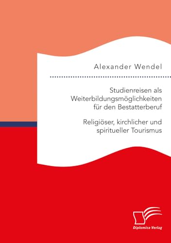 Studienreisen als Weiterbildungsmöglichkeiten für den Bestatterberuf. Religiöser, kirchlicher und spiritueller Tourismus von Diplomica Verlag