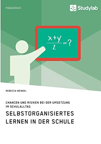 Selbstorganisiertes Lernen in der Schule. Chancen und Risiken bei der Umsetzung im Schulalltag Selbstorganisiertes Lernen in der Schule. Chancen und Risiken bei der Umsetzung im Schulalltag