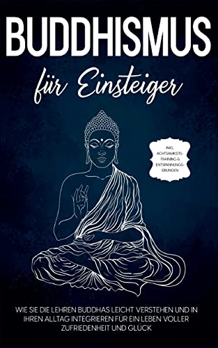Buddhismus für Einsteiger: Wie Sie die Lehren Buddhas leicht verstehen und in Ihren Alltag integrieren für ein Leben voller Zufriedenheit und Glück - inkl. Achtsamkeitstraining & Entspannungsübungen Buddhismus für Einsteiger: Wie Sie die Lehren Buddhas leicht verstehen und in Ihren Alltag integrieren für ein Leben voller Zufriedenheit und Glück - inkl. Achtsamkeitstraining & Entspannungsübungen