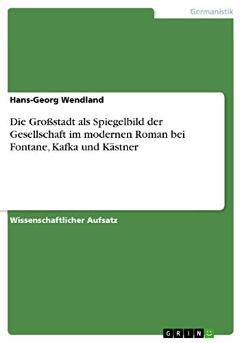 Die Großstadt als Spiegelbild der Gesellschaft im modernen Roman bei Fontane, Kafka und Kästner von Grin Verlag