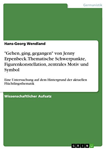 "Gehen, ging, gegangen" von Jenny Erpenbeck. Thematische Schwerpunkte, Figurenkonstellation, zentrales Motiv und Symbol: Eine Untersuchung auf dem Hintergrund der aktuellen Flüchtlingsthematik