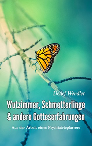 Wutzimmer, Schmetterlinge und andere Gotteserfahrungen: Aus der Arbeit eines Psychiatriepfarrers Wutzimmer, Schmetterlinge und andere Gotteserfahrungen: Aus der Arbeit eines Psychiatriepfarrers