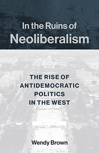 In the Ruins of Neoliberalism: The Rise of Antidemocratic Politics in the West (Wellek Library Lectures)