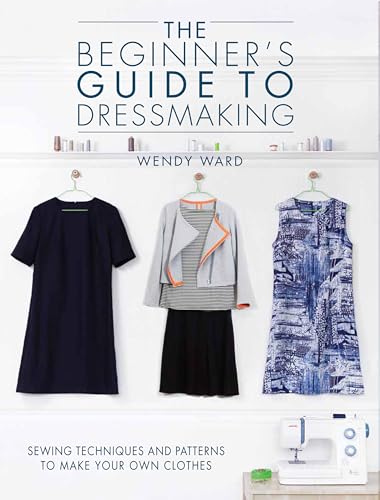 The Beginner's Guide to Dressmaking: Sewing Techniques and Patterns to Make Your Own Clothes: Includes Full-Size Patterns