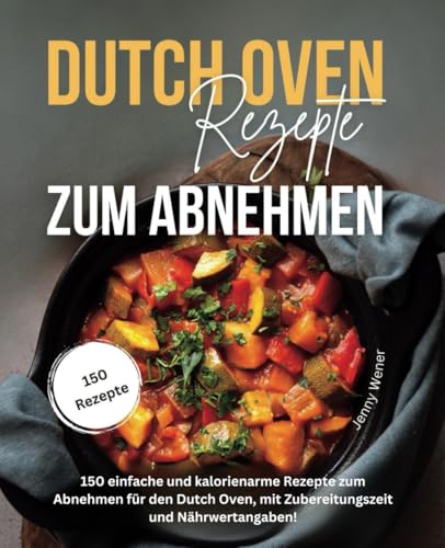 Dutch Oven Rezepte zum Abnehmen: 150 einfache und kalorienarme Rezepte zum Abnehmen für den Dutch Oven, mit Zubereitungszeit und Nährwertangaben von Independently published