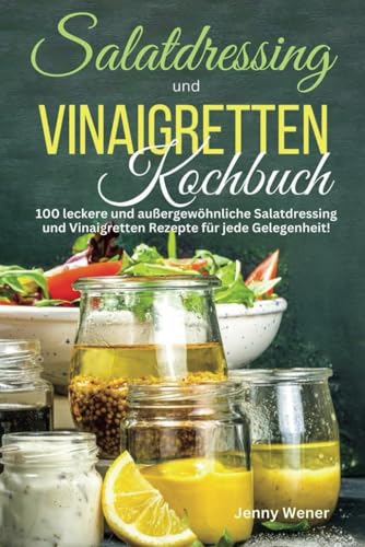 Salatdressing und Vinaigretten Kochbuch: 100 leckere und außergewöhnliche Salatdressing und Vinaigretten Rezepte für jede Gelegenheit! von Independently published