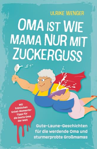Oma ist wie Mama, nur mit Zuckerguss | Gute-Laune-Geschichten für die werdende Oma und sturmerprobte Großmamas | Mit fröhlichen Enkel-Momente-Tipps für die beste Oma der Welt von Horizont Media Verlag