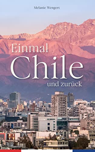 Einmal Chile und zurück: Abenteuer und Reisebericht - Meine Reise nach Südamerika. Eine wahre Geschichte zwischen Fernweh und Kulturschock.