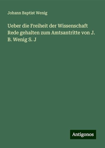 Ueber die Freiheit der Wissenschaft Rede gehalten zum Amtsantritte von J. B. Wenig S. J von Antigonos Verlag