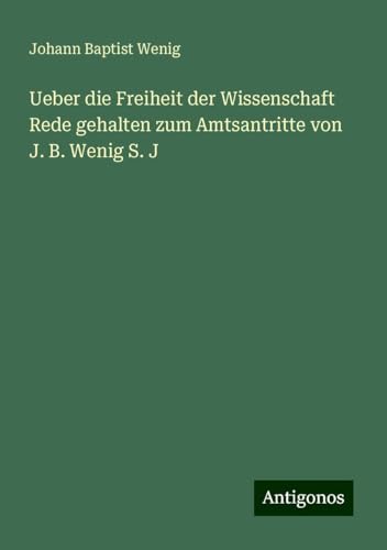 Ueber die Freiheit der Wissenschaft Rede gehalten zum Amtsantritte von J. B. Wenig S. J von Antigonos Verlag