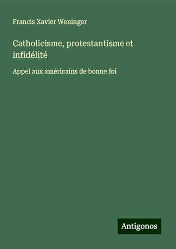 Catholicisme, protestantisme et infidélité: Appel aux américains de bonne foi von Antigonos Verlag