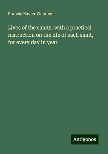 Lives of the saints, with a practical instruction on the life of each saint, for every day in year von Antigonos Verlag