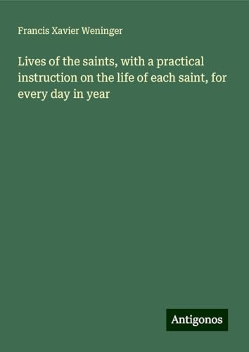 Lives of the saints, with a practical instruction on the life of each saint, for every day in year von Antigonos Verlag