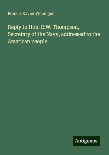 Reply to Hon. R.W. Thompson, Secretary of the Navy, addressed to the American people von Antigonos Verlag