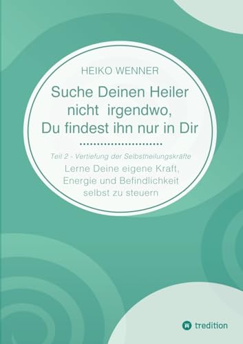 Suche Deinen Heiler nicht irgendwo, Du findest ihn nur in Dir: Lerne Deine eigene Kraft, Energie und Befindlichkeit selbst zu steuern - Teil 2: Vertiefung der Selbstheilungskräfte Suche Deinen Heiler nicht irgendwo, Du findest ihn nur in Dir: Lerne Deine eigene Kraft, Energie und Befindlichkeit selbst zu steuern - Teil 2: Vertiefung der Selbstheilungskräfte
