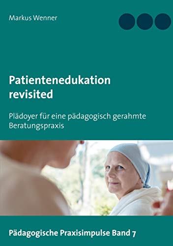 Patientenedukation revisited: Plädoyer für eine pädagogisch gerahmte Beratungspraxis (Pädagogische Praxisimpulse, Band 7)