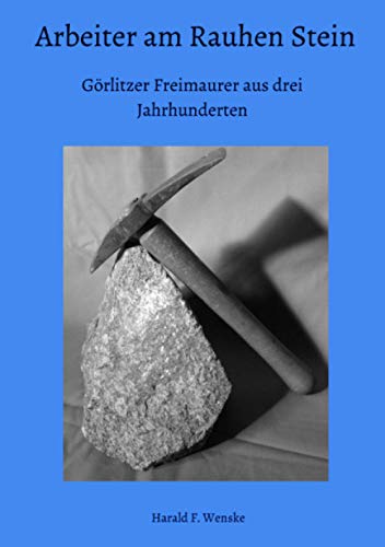 Arbeiter am Rauhen Stein: Görlitzer Freimaurer aus drei Jahrhunderten