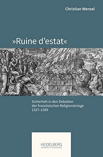 »Ruine d’estat«: Sicherheit in den Debatten der französischen Religionskriege, 1557–1589 (Pariser Historische Studien) von Heidelberg University Publishing