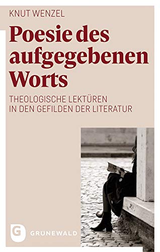 Poesie des aufgegebenen Worts: Zwischen Macht und Zärtlichkeit, Schweigen und Erzählung, Schuld und Rettung: Theologische Lektüren in den Gefilden der Literatur Poesie des aufgegebenen Worts: Zwischen Macht und Zärtlichkeit, Schweigen und Erzählung, Schuld und Rettung: Theologische Lektüren in den Gefilden der Literatur von Matthias Grunewald Verlag