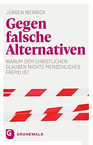 Gegen falsche Alternativen: Warum dem christlichen Glauben nichts Menschliches fremd ist Gegen falsche Alternativen: Warum dem christlichen Glauben nichts Menschliches fremd ist