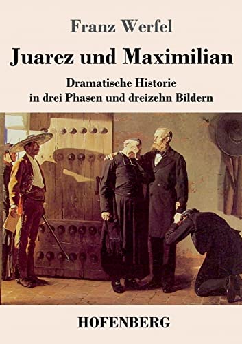 Juarez und Maximilian: Dramatische Historie in drei Phasen und dreizehn Bildern von Hofenberg