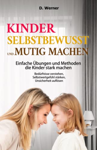 Kinder selbstbewusst und mutig machen | Einfache Übungen und Methoden die Kinder stark machen: Bedürfnisse verstehen, Selbstwertgefühl stärken, Unsicherheit auflösen von Koriander Medien