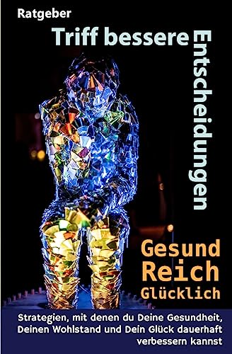 Triff bessere Entscheidungen! Gesund, reich und glücklich!: Strategien, mit denen Du Deine Gesundheit, Deinen Wohlstand und Dein Glück dauerhaft verbessern kannst von Createspace Independent Publishing Platform