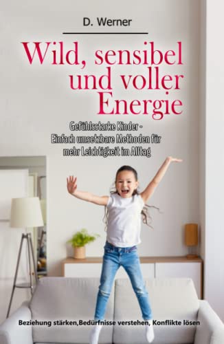 Wild, sensibel und voller Energie | Gefühlsstarke Kinder - Einfach umsetzbare Methoden für mehr Leichtigkeit im Alltag: Beziehung stärken, Bedürfnisse verstehen, Konflikte lösen