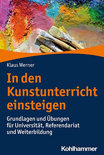 In den Kunstunterricht einsteigen: Grundlagen und Übungen für Universität, Referendariat und Weiterbildung