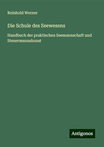 Die Schule des Seewesens: Handbuch der praktischen Seemannschaft und Steuermannskunst von Antigonos Verlag