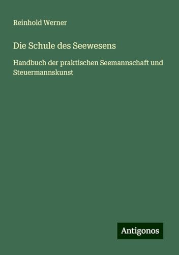 Die Schule des Seewesens: Handbuch der praktischen Seemannschaft und Steuermannskunst von Antigonos Verlag