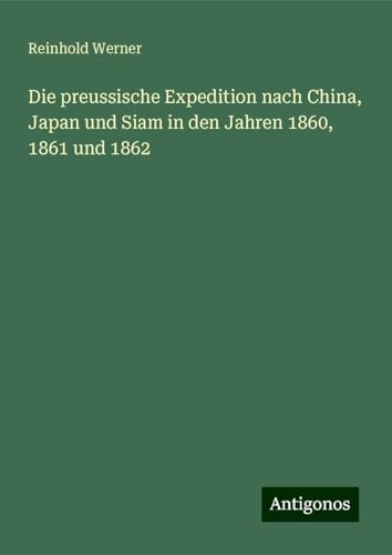 Die preussische Expedition nach China, Japan und Siam in den Jahren 1860, 1861 und 1862 von Antigonos Verlag