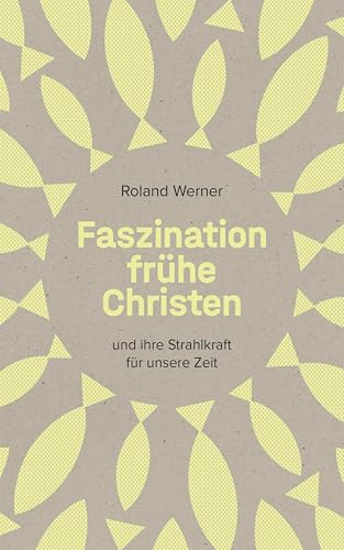 Faszination frühe Christen: ... und ihre Strahlkraft für unsere Zeit