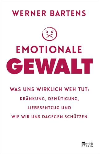 Emotionale Gewalt: Was uns wirklich weh tut: Kränkung, Demütigung, Liebesentzug und wie wir uns dagegen schützen