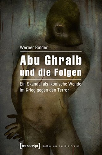 Abu Ghraib und die Folgen: Ein Skandal als ikonische Wende im Krieg gegen den Terror (Kultur und soziale Praxis)