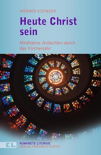 Heute Christ sein: Meditative Andachten durch das Kirchenjahr (Konkrete Liturgie)