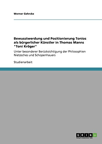 Bewusstwerdung und Positionierung Tonios als bürgerlicher Künstler in Thomas Manns "Toni Kröger": Unter besonderer Berücksichtigung der Philosophien Nietzsches und Schopenhauers von Books on Demand