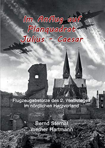 Im Anflug auf Planquadrat Julius - Caesar: Flugzeugabstürze des 2. Weltkrieges im nördlichen Harzvorland