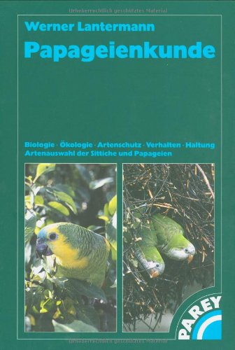Papageienkunde: Biologie Ökologie Artenschutz Verhalten Haltung Artenauswahl Sittiche und Papageien